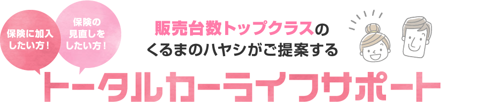 販売台数トップクラスのくるまのハヤシがご提案するトータルカーライフサポート 保険に加入したい方！保険の見直しをしたい方！