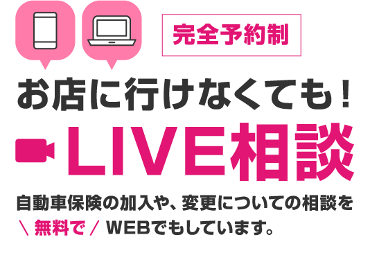 完全予約制 お店に行けなくても！LIVE相談 自動車保険の加入や、変更についての相談を無料で WEBでもしています。